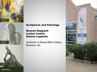 Sculptures and Paintings 
Bozena Happach 
Louise Lemire 
Helene Laplante 
Exhibition in Renee-Blain Gallery 
Brossard, Qc 
 