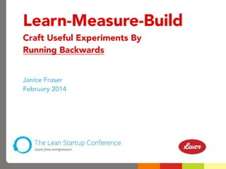 Learn-Measure-Build
Craft Useful Experiments By
Running Backwards
Janice Fraser
February 2014
 