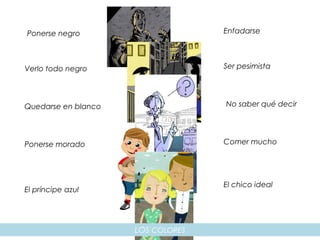 LOS COLORES
Ponerse negro
Verlo todo negro
Quedarse en blanco
Ponerse morado
El príncipe azul
Enfadarse
No saber qué decir
El chico ideal
Comer mucho
Ser pesimista
 