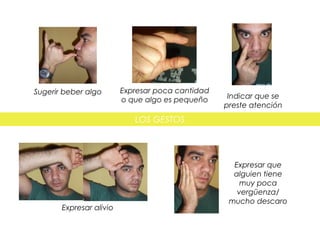 Expresar alivio
Indicar que se
preste atención
Expresar poca cantidad
o que algo es pequeño
Sugerir beber algo
Expresar que
alguien tiene
muy poca
vergüenza/
mucho descaro
LOS GESTOS
 