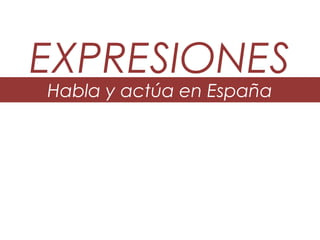 EXPRESIONES
Habla y actúa en España
 