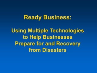 Ready Business:
Using Multiple Technologies
to Help Businesses
Prepare for and Recovery
from Disasters
 