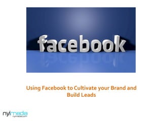 Using	
  Facebook	
  to	
  Cultivate	
  your	
  Brand	
  and	
  
Build	
  Leads	
  
 