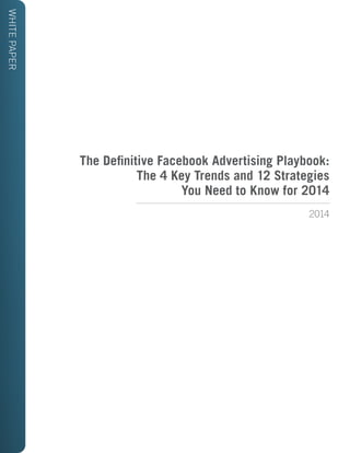 WHITEPAPER
The Definitive Facebook Advertising Playbook:
The 4 Key Trends and 12 Strategies
You Need to Know for 2014
2014
 