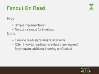 Fanout On Read 
Pros 
Simple implementation 
No extra storage for timelines 
Cons 
– Timeline reads (typically) hit all shards 
– Often involves reading more data than required 
– May require additional indexing on Content 
 
