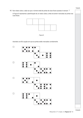 Prova 62/2.ª F./Cad. 2 • Página 9/ 14
Transporte
Atransportar
17.  Num dado cúbico, sabe-se que o número total de pintas de duas faces opostas é sempre 7
A Figura 6 representa a planificação de um dado cúbico, antes de serem marcadas as pintas nas
suas faces.
Figura 6
Assinala com X a opção em que as pintas estão marcadas corretamente.




 