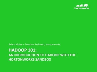 Adam	
  Muise	
  –	
  Solu/on	
  Architect,	
  Hortonworks	
  

HADOOP	
  101:	
  

AN	
  INTRODUCTION	
  TO	
  HADOOP	
  WITH	
  THE	
  
HORTONWORKS	
  SANDBOX	
  

 