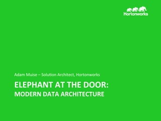 Adam	
  Muise	
  –	
  Solu/on	
  Architect,	
  Hortonworks	
  

ELEPHANT	
  AT	
  THE	
  DOOR:	
  
MODERN	
  DATA	
  ARCHITECTURE	
  

 