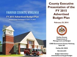 County Executive
Presentation of the
FY 2015
Advertised
Budget Plan
February 25, 2014

Fairfax County
Department of
Management and Budget
12000 Government Center Parkway,
Suite 561
Fairfax,VA 22035
703-324-2391
Budget Information:
www.fairfaxcounty.gov/budget

 
