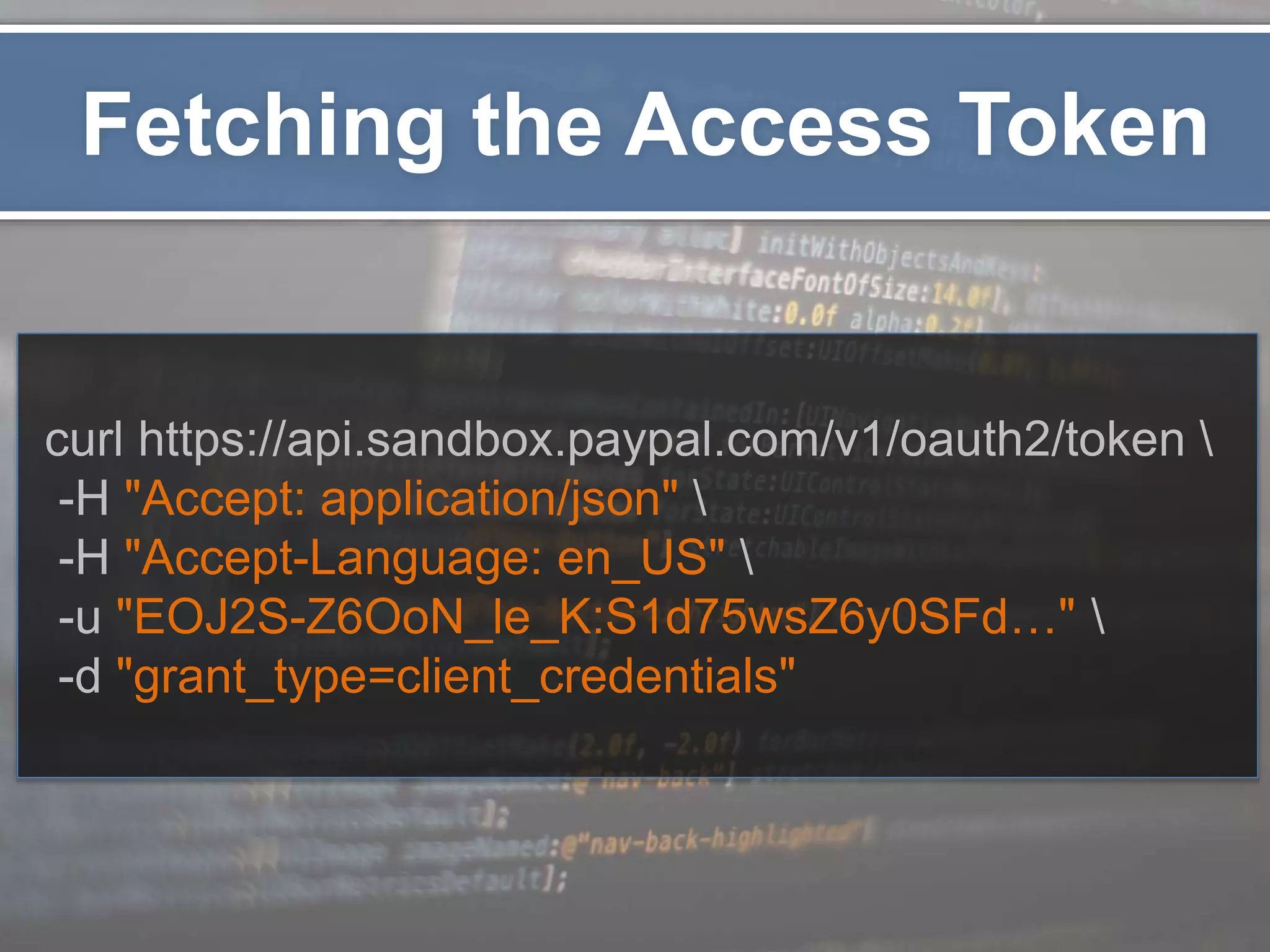 Fetching the Access Token curl https://api.sandbox.paypal.com/v1/oauth2/token -H "Accept: application/json" -H "Accept-Language: en_US" -u "EOJ2S-Z6OoN_le_K:S1d75wsZ6y0SFd…" -d "grant_type=client_credentials" 