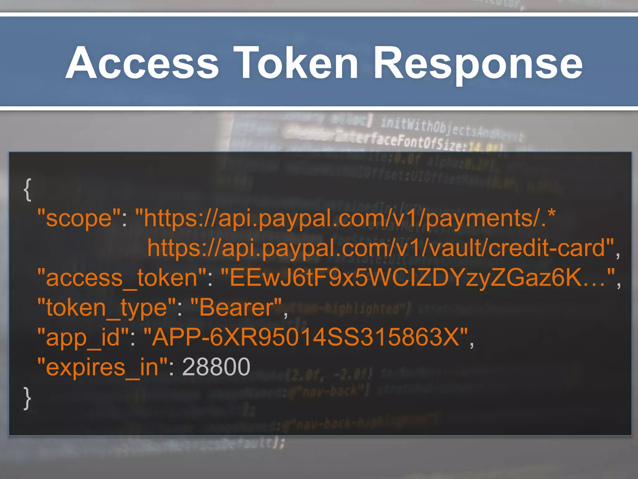Access Token Response { "scope": "https://api.paypal.com/v1/payments/.* https://api.paypal.com/v1/vault/credit-card", "access_token": "EEwJ6tF9x5WCIZDYzyZGaz6K…", "token_type": "Bearer", "app_id": "APP-6XR95014SS315863X", "expires_in": 28800 } 