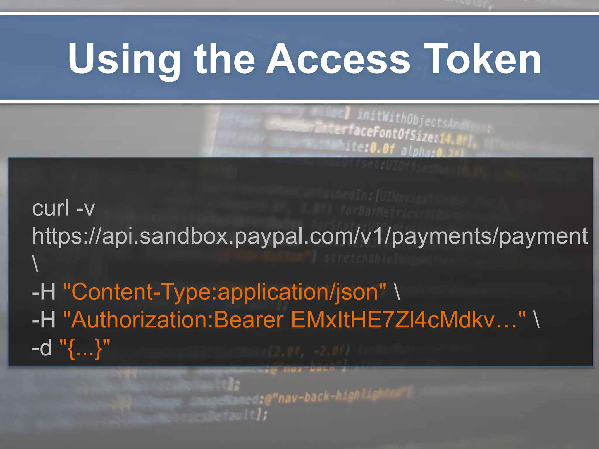 Using the Access Token curl -v https://api.sandbox.paypal.com/v1/payments/payment -H "Content-Type:application/json" -H "Authorization:Bearer EMxItHE7Zl4cMdkv…" -d "{...}" 