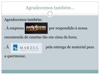 Agradecemos também…
Agradecemos também:
. À empresa por respondido à nossa
encomenda de canetas tão em cima da hora;
. À pela entrega de material para
a quermesse.
 