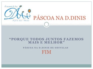 “PORQUE TODOS JUNTOS FAZEMOS
MAIS E MELHOR”
P Á S C O A N A D . D I N I S D E O D I V E L A S
FIM
PÁSCOA NA D.DINIS
 