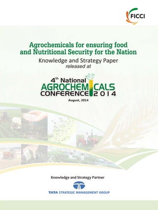 August, 2014
Agrochemicals for ensuring food
and Nutritional Security for the Nation
Knowledge and Strategy Paper
released at
CONFERENCE 2 0 1 4
th
4 National
AGROCHEM CALS
Knowledge and Strategy Partner
 