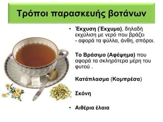 Τρόποι παρασκευής βοτάνων 
• Έκχυση (Έκχυμα), δηλαδή 
εκχύλιση με νερό που βράζει 
- αφορά τα φύλλα, άνθη, σπόροι. 
• Το Βράσιμο (Αφέψημα) που 
αφορά τα σκληρότερα μέρη του 
φυτού . 
• Κατάπλασμα (Κομπρέσα) 
• Σκόνη 
• Αιθέρια έλαια 
 