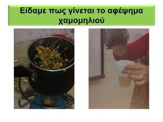 Είδαμε πως γίνεται το αφέψημα 
χαμομηλιού 
 