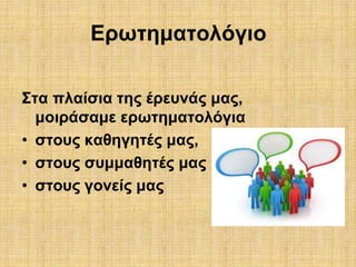 Ερωτηματολόγιο 
Στα πλαίσια της έρευνάς μας, 
μοιράσαμε ερωτηματολόγια 
• στους καθηγητές μας, 
• στους συμμαθητές μας 
• στους γονείς μας 
 