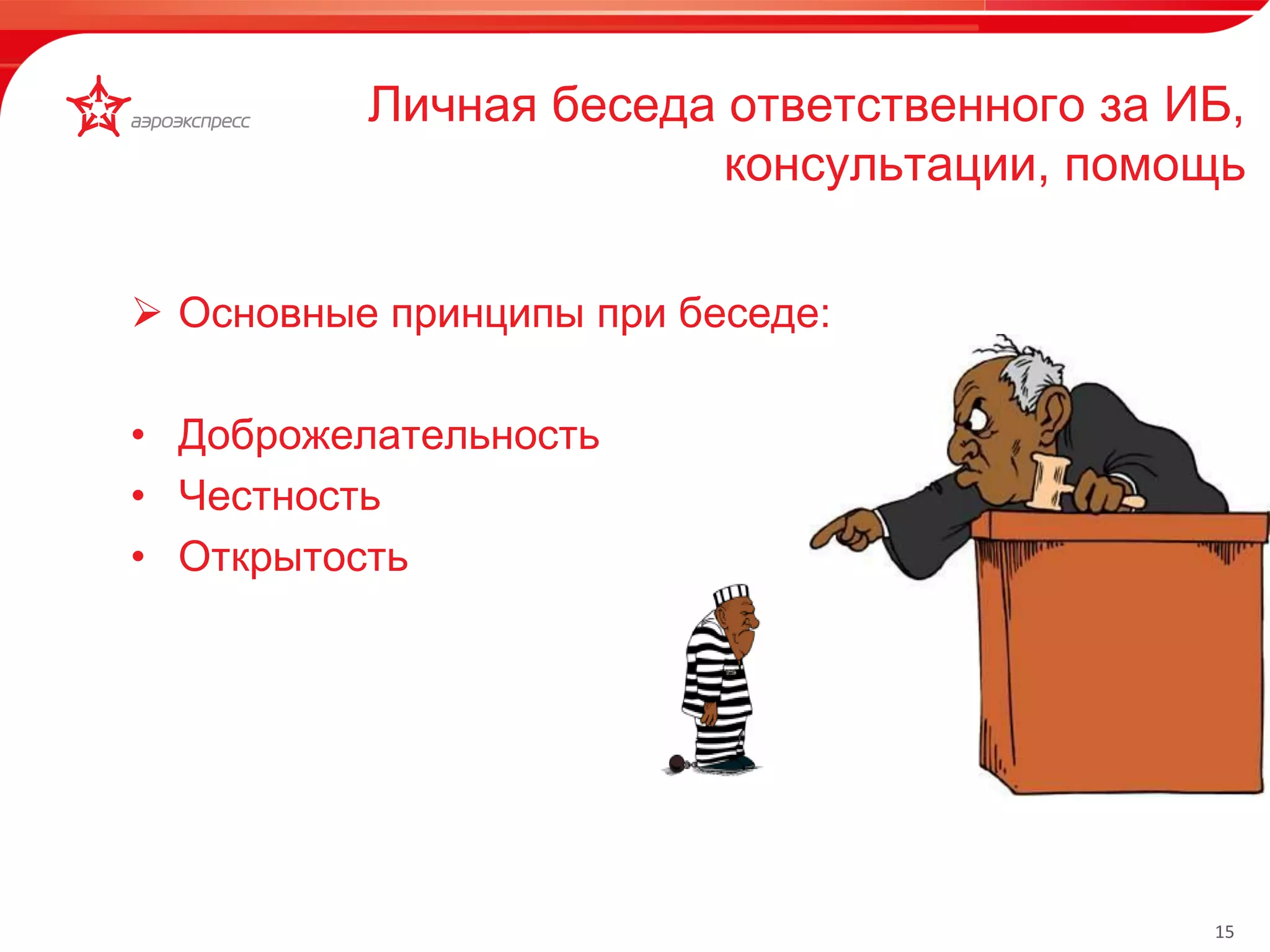 15 
 Основные принципы при беседе: 
• Доброжелательность 
• Честность 
• Открытость 
Личная беседа ответственного за ИБ, 
консультации, помощь 
 