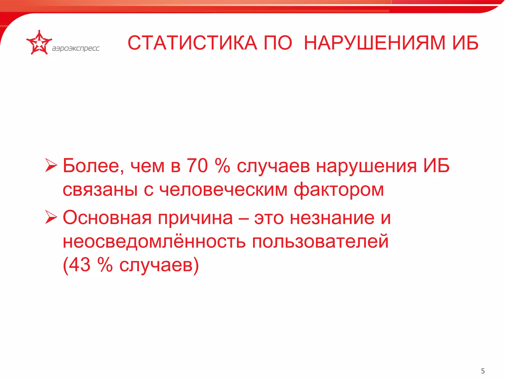 5 
СТАТИСТИКА ПО НАРУШЕНИЯМ ИБ 
• Фискальный регистратор 
• Сканер штрих кодов 
• Бесконтактный считыватель карт 
• Банковский POS-терминал 
• Чековый термопринтер 
СОСТАВ АРМ БК: 
 Более, чем в 70 % случаев нарушения ИБ 
связаны с человеческим фактором 
 Основная причина – это незнание и 
неосведомлённость пользователей 
(43 % случаев) 
 