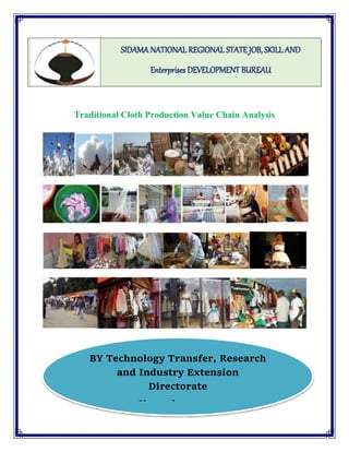 Traditional Cloth Production Value Chain Analysis
SIDAMA NATIONAL REGIONAL STATE JOB, SKILL AND
Enterprises DEVELOPMENT BUREAU
BY Technology Transfer, Research
and Industry Extension
Directorate
November, 2021
 