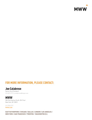 FOR MORE INFORMATION, PLEASE CONTACT:
Joe Calabrese
Senior Vice President
212.827.3772 | jcalabrese@mww.com
MWW
304 Park Avenue South, 8th Floor
New York, NY 10010
212.704.9727
MWW.COM
EAST RUTHERFORD / CHICAGO / DALLAS / LONDON / LOS ANGELES /
NEW YORK / SAN FRANCISCO / TRENTON / WASHINGTON D.C.
 
