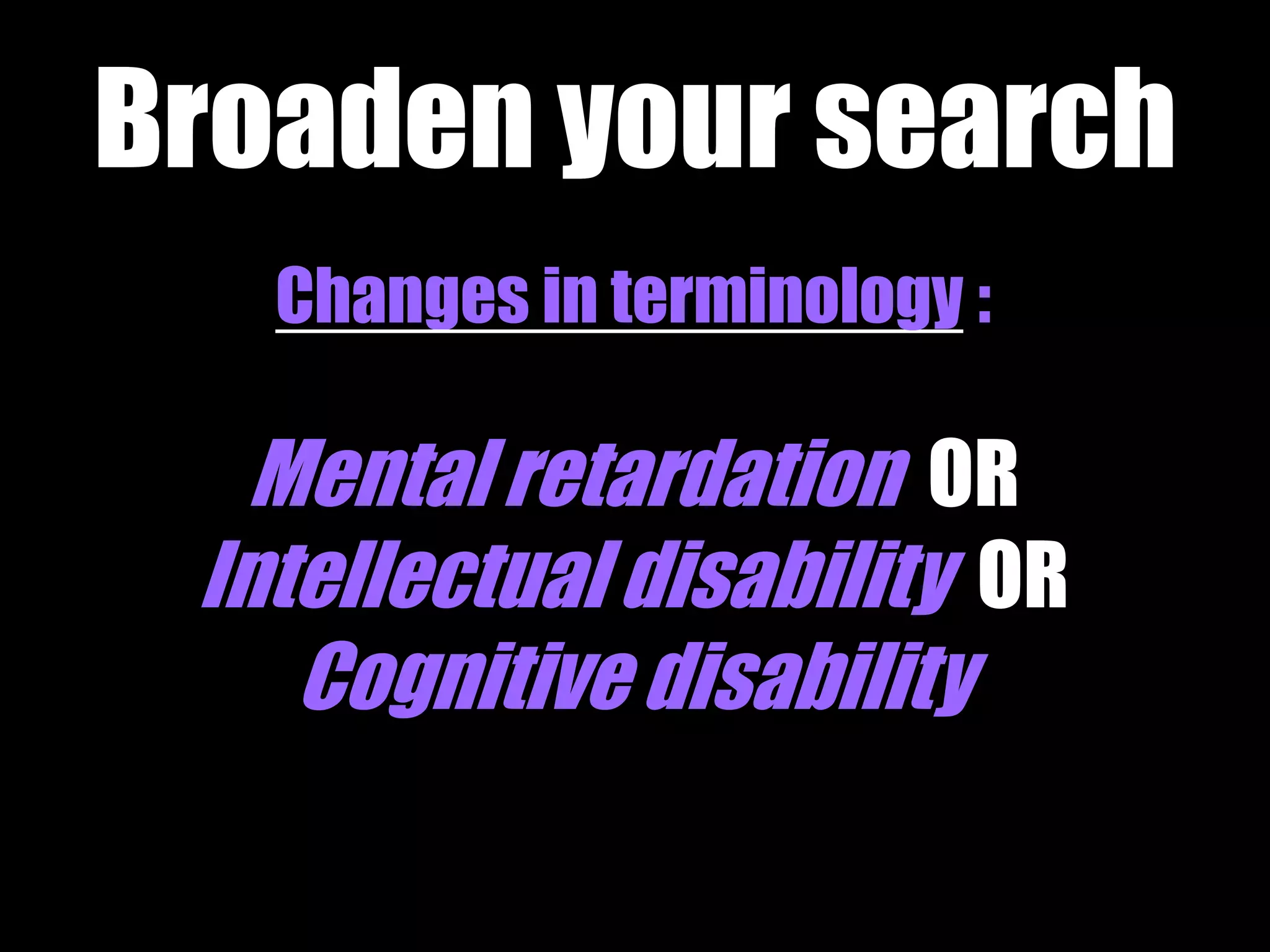 Broaden your search 
Changes in terminology : 
Mental retardation OR 
Intellectual disability OR 
Cognitive disability 
 