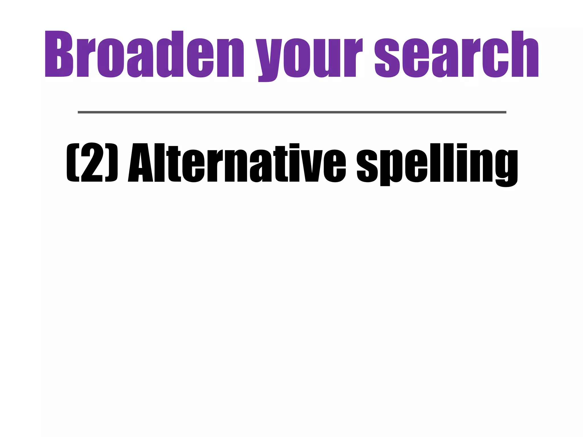 Broaden your search 
(2) Alternative spelling 
 