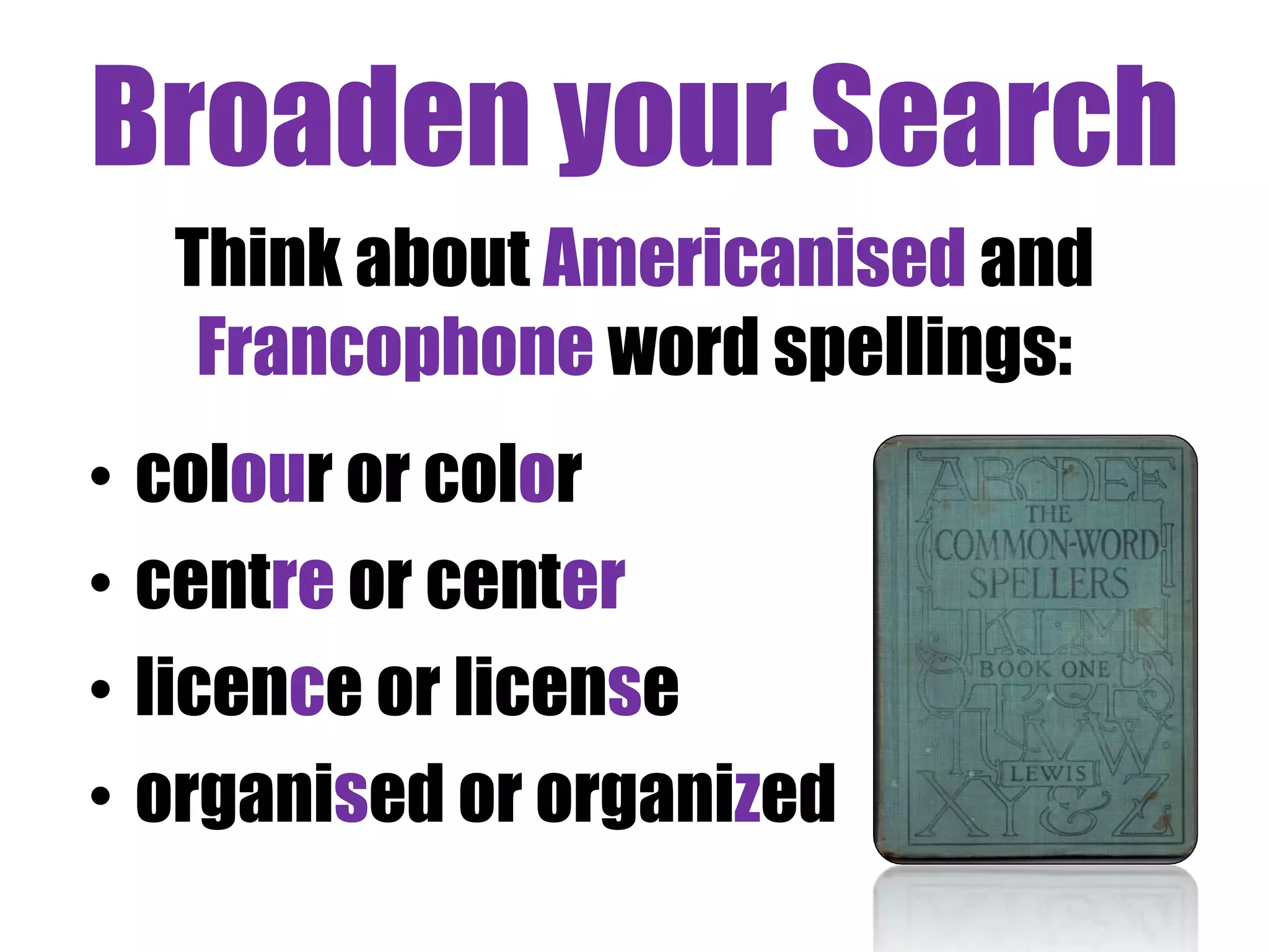 Broaden your Search 
Think about Americanised and 
Francophone word spellings: 
• colour or color 
• centre or center 
• licence or license 
• organised or organized 
 