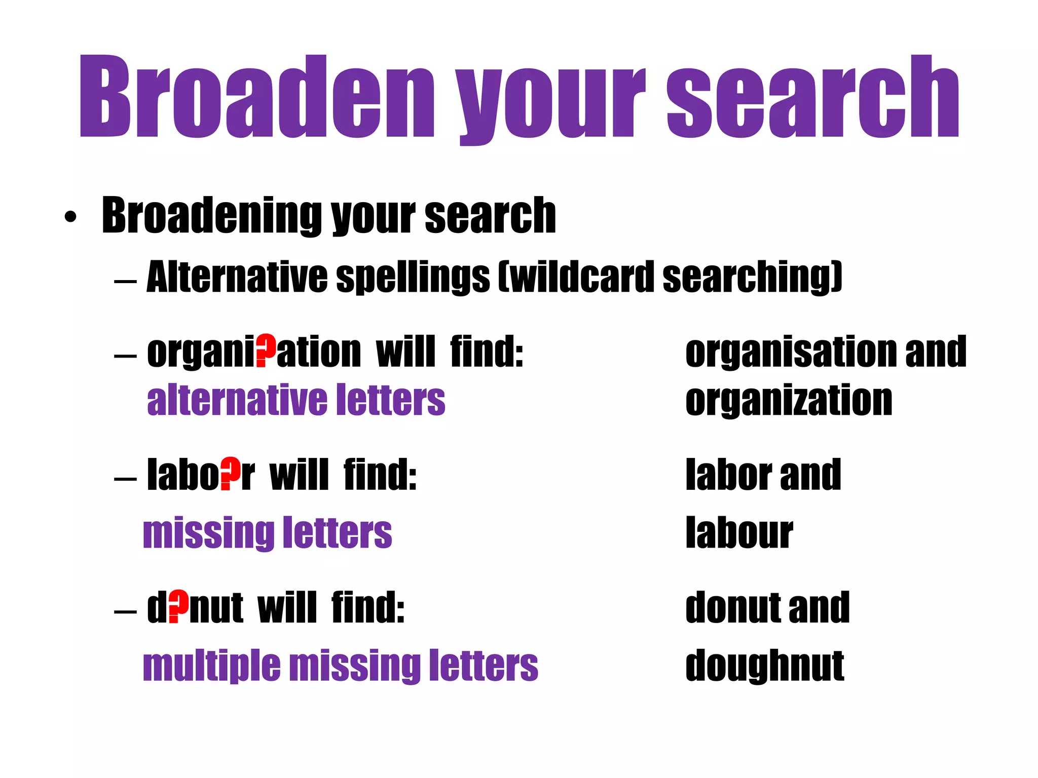Broaden your search 
• Broadening your search 
– Alternative spellings (wildcard searching) 
– organi?ation will find: organisation and 
alternative letters organization 
– labo?r will find: labor and 
missing letters labour 
– d?nut will find: donut and 
multiple missing letters doughnut 
 