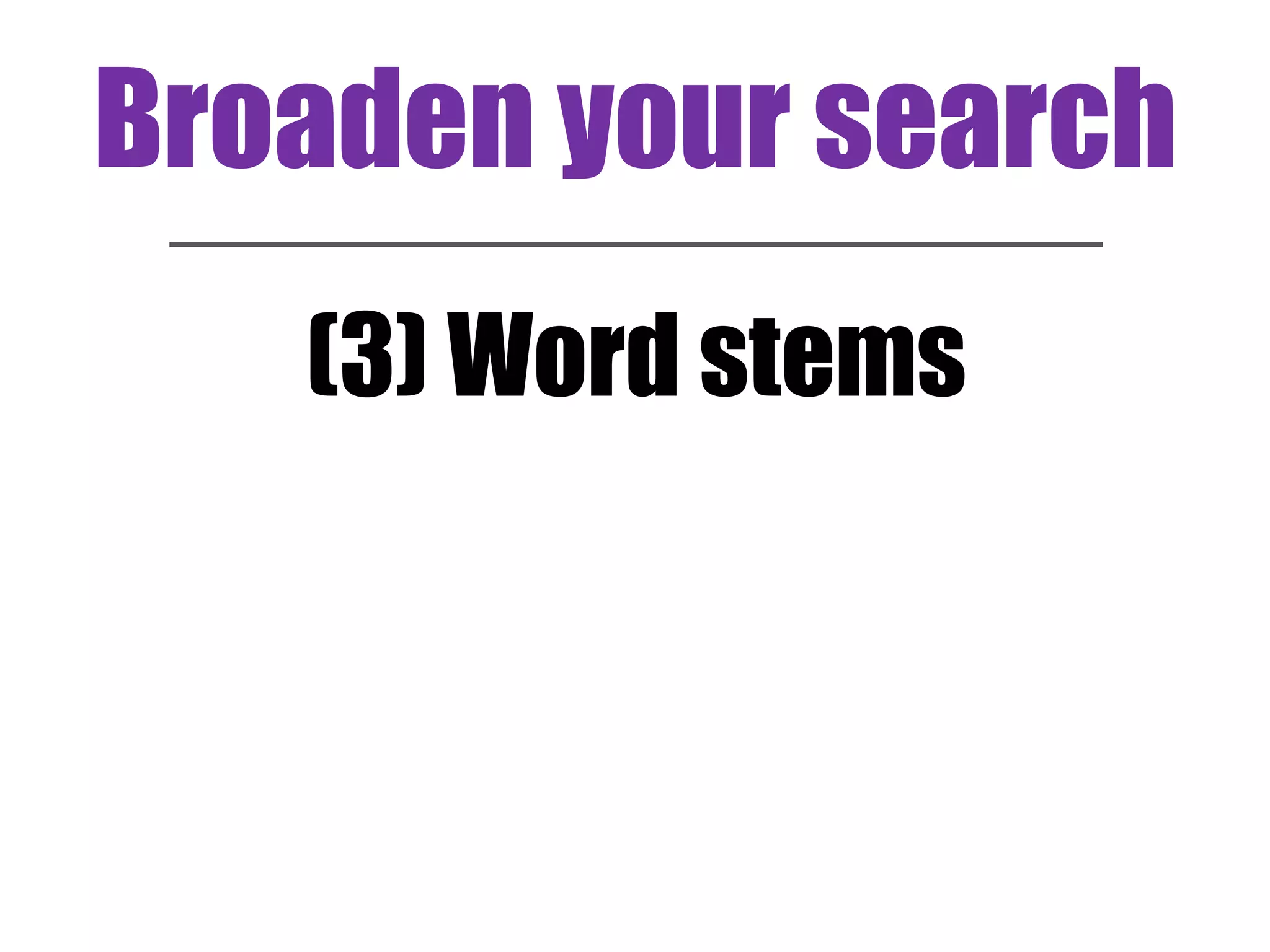 Broaden your search 
(3) Word stems 
 
