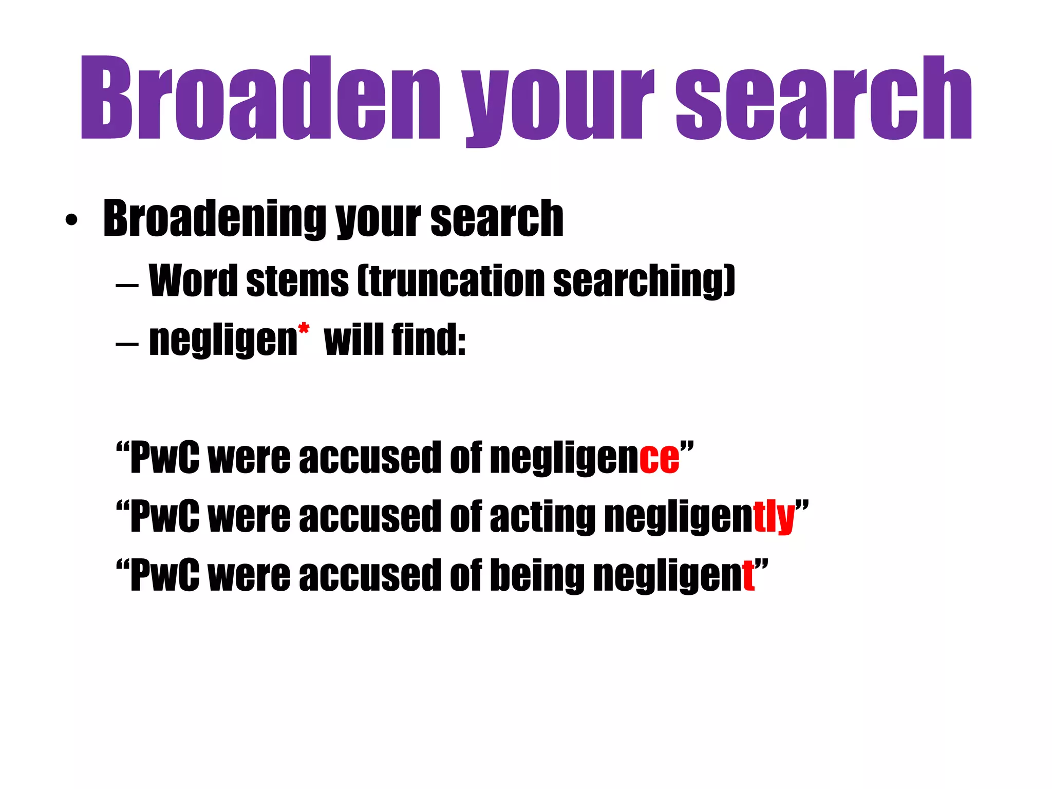Broaden your search 
• Broadening your search 
– Word stems (truncation searching) 
– negligen* will find: 
“PwC were accused of negligence” 
“PwC were accused of acting negligently” 
“PwC were accused of being negligent” 
 