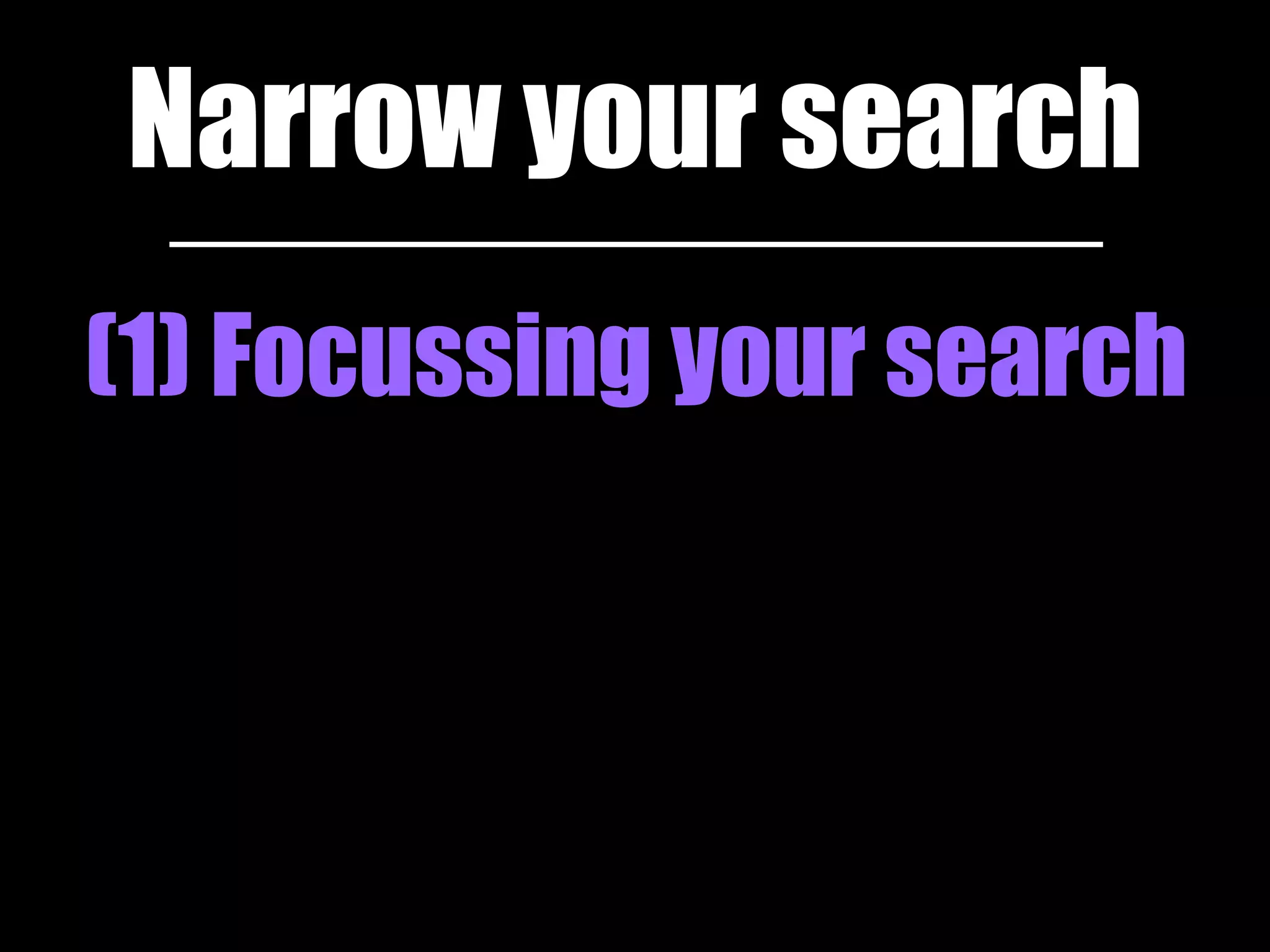 Narrow your search 
(1) Focussing your search 
 