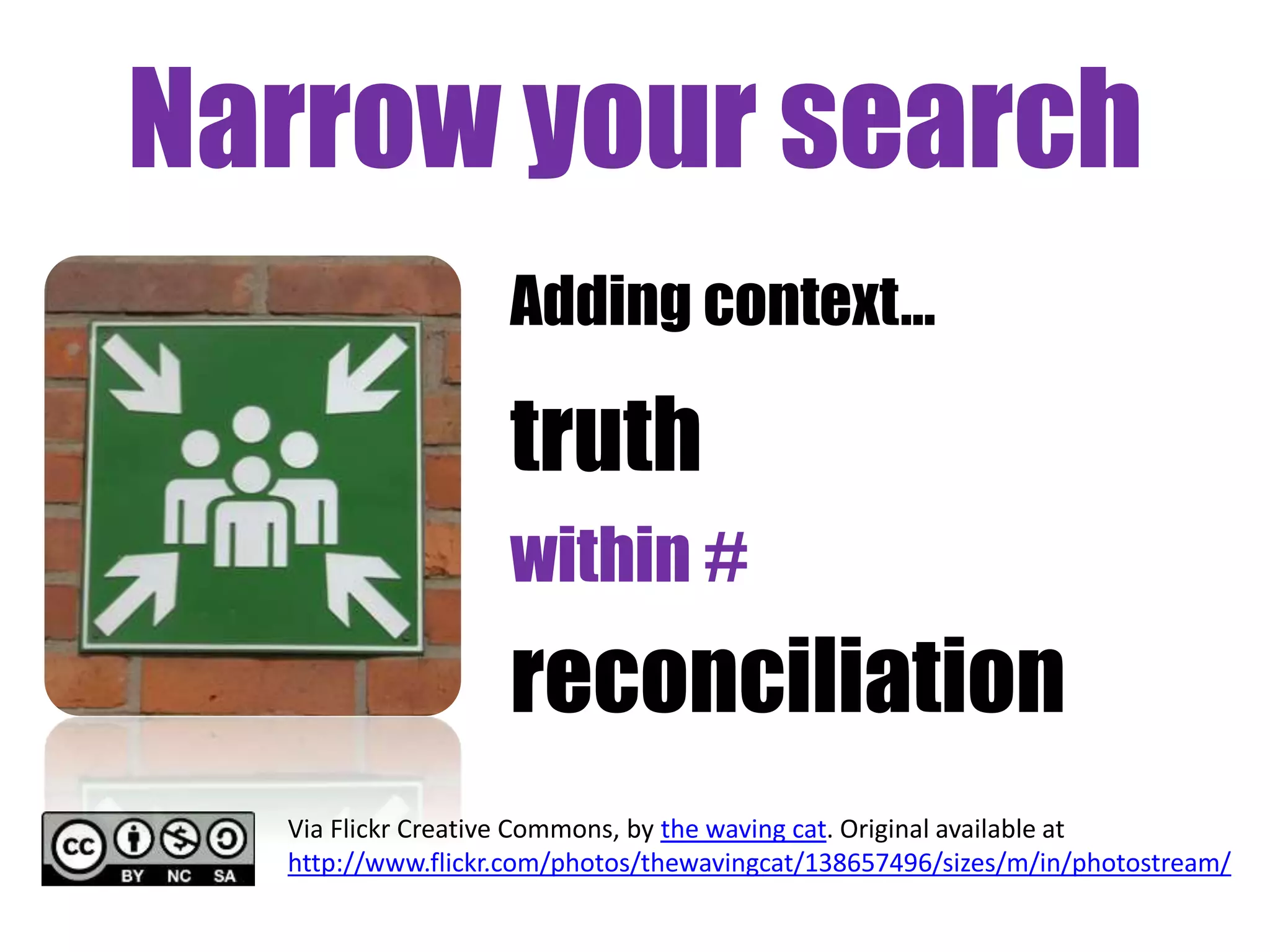 Narrow your search 
Adding context… 
truth 
within # 
reconciliation 
Via Flickr Creative Commons, by the waving cat. Original available at 
http://www.flickr.com/photos/thewavingcat/138657496/sizes/m/in/photostream/ 
 