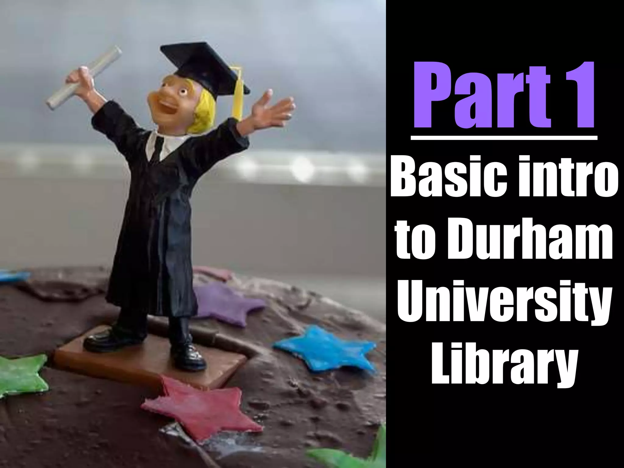 Part 1 
Basic intro 
to Durham 
University 
Library 
 