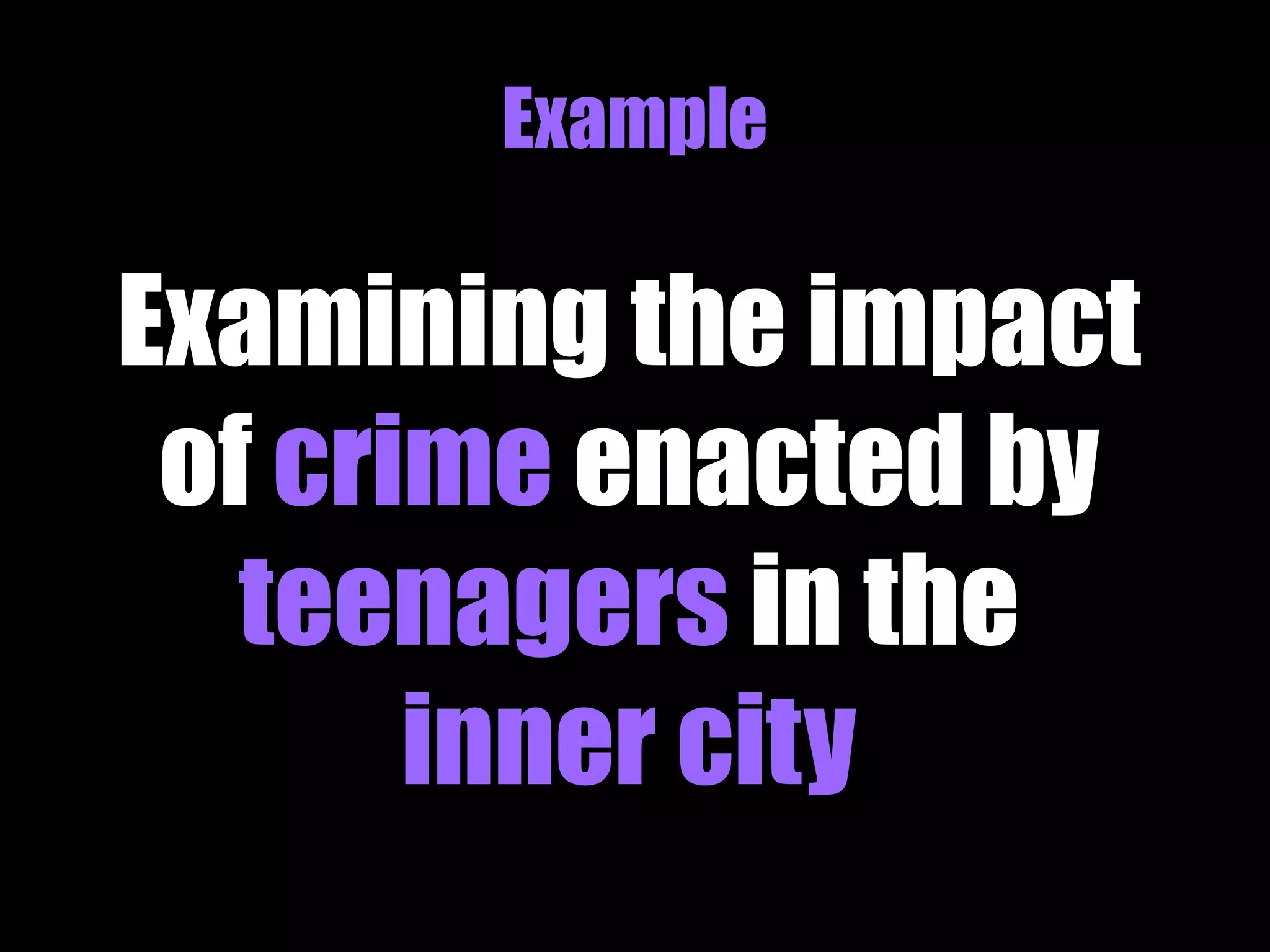 Example 
Examining the impact 
of crime enacted by 
teenagers in the 
inner city 
 