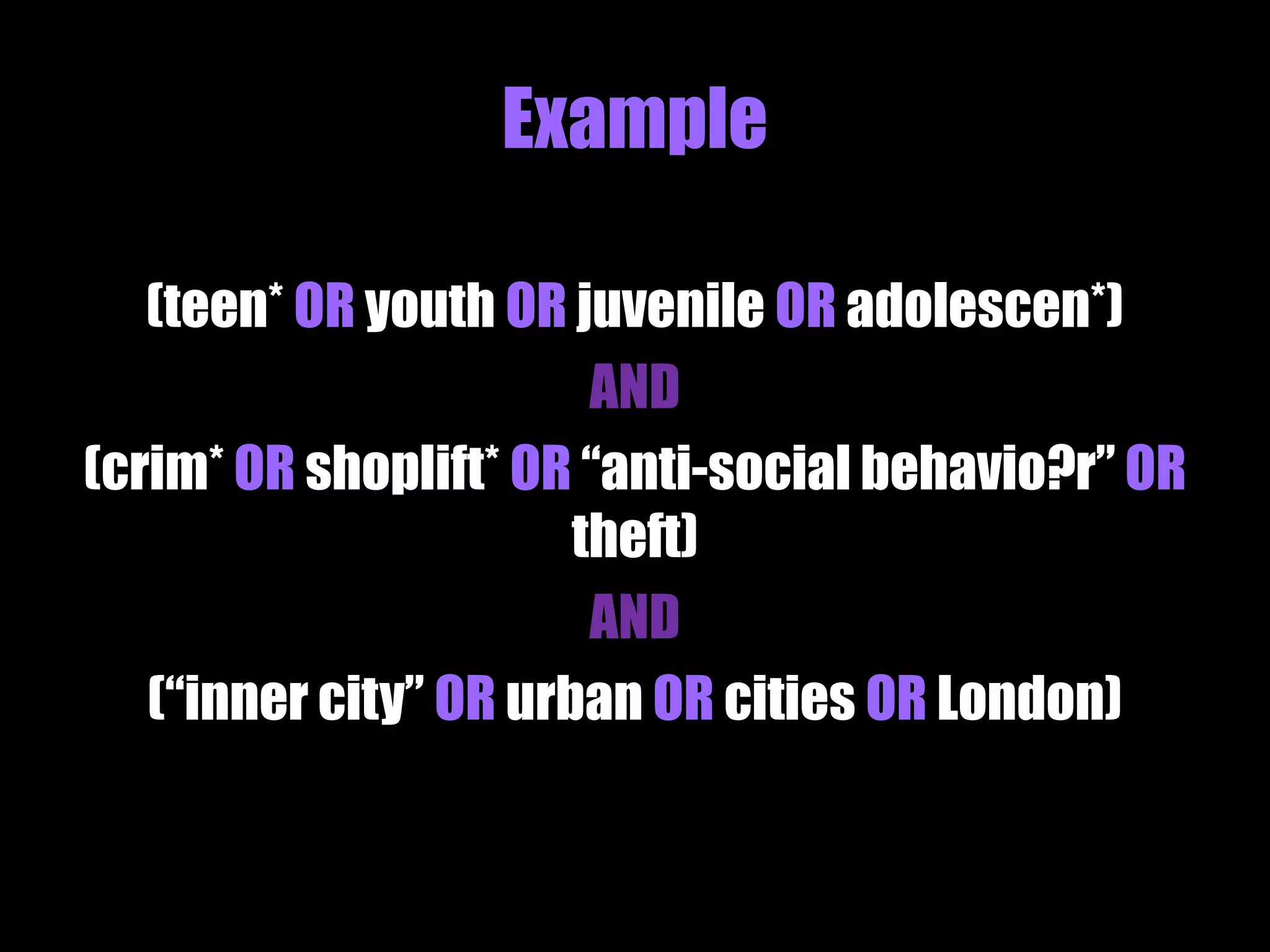 Example 
(teen* OR youth OR juvenile OR adolescen*) 
AND 
(crim* OR shoplift* OR “anti-social behavio?r” OR 
theft) 
AND 
(“inner city” OR urban OR cities OR London) 
 