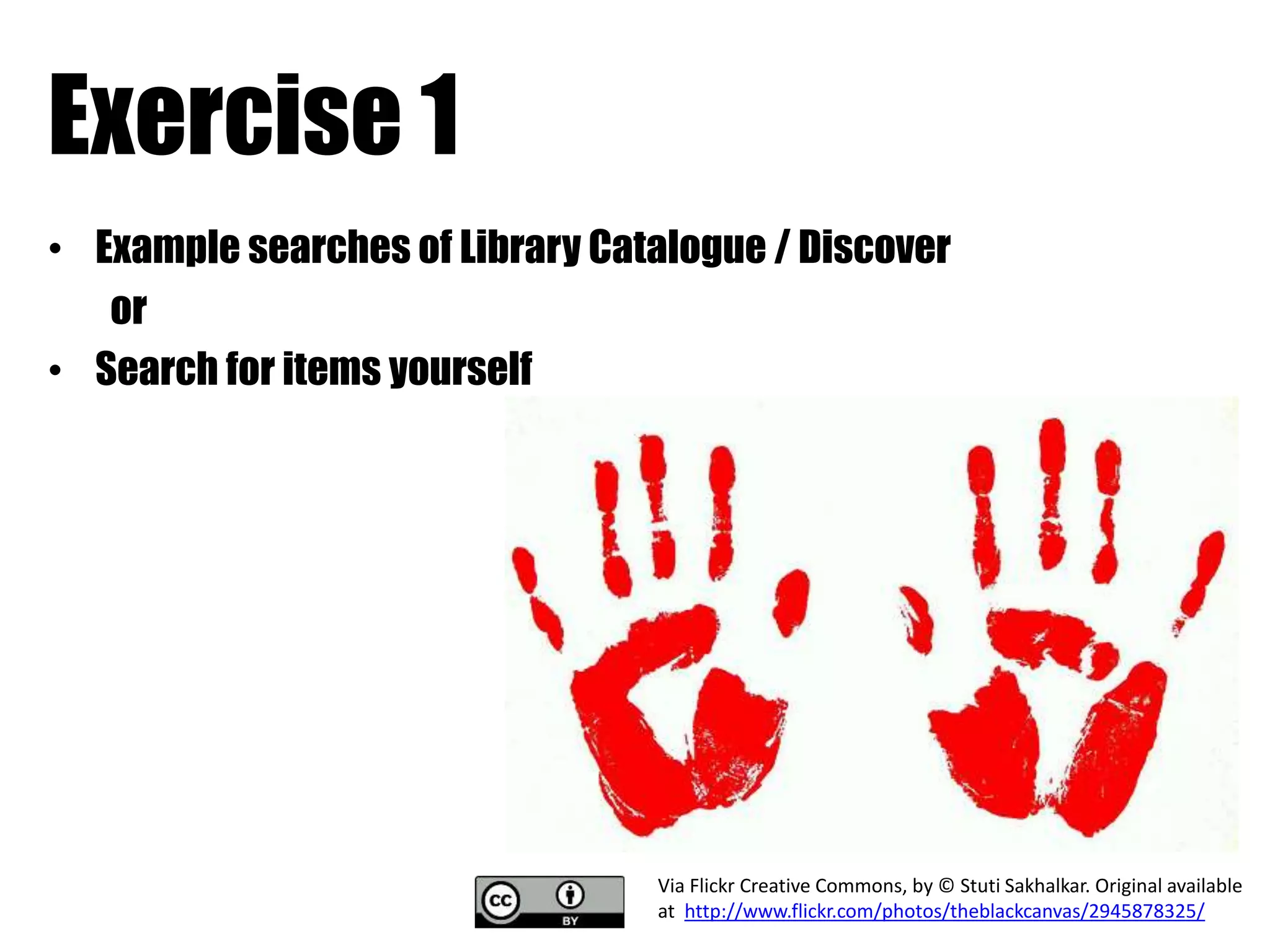 Exercise 1 
• Example searches of Library Catalogue / Discover 
or 
• Search for items yourself 
Via Flickr Creative Commons, by © Stuti Sakhalkar. Original available 
at http://www.flickr.com/photos/theblackcanvas/2945878325/ 
 