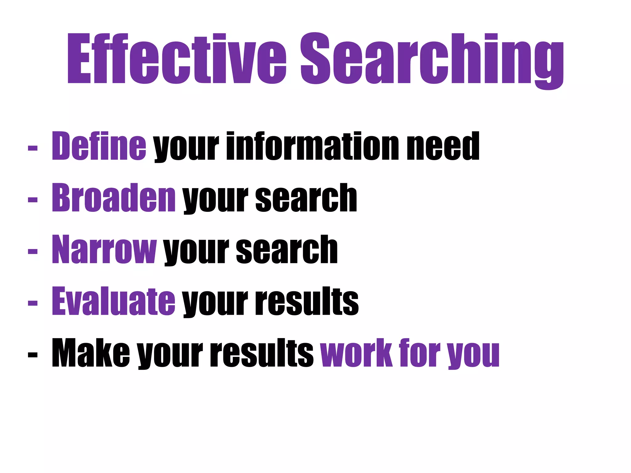 Effective Searching 
- Define your information need 
- Broaden your search 
- Narrow your search 
- Evaluate your results 
- Make your results work for you 
 