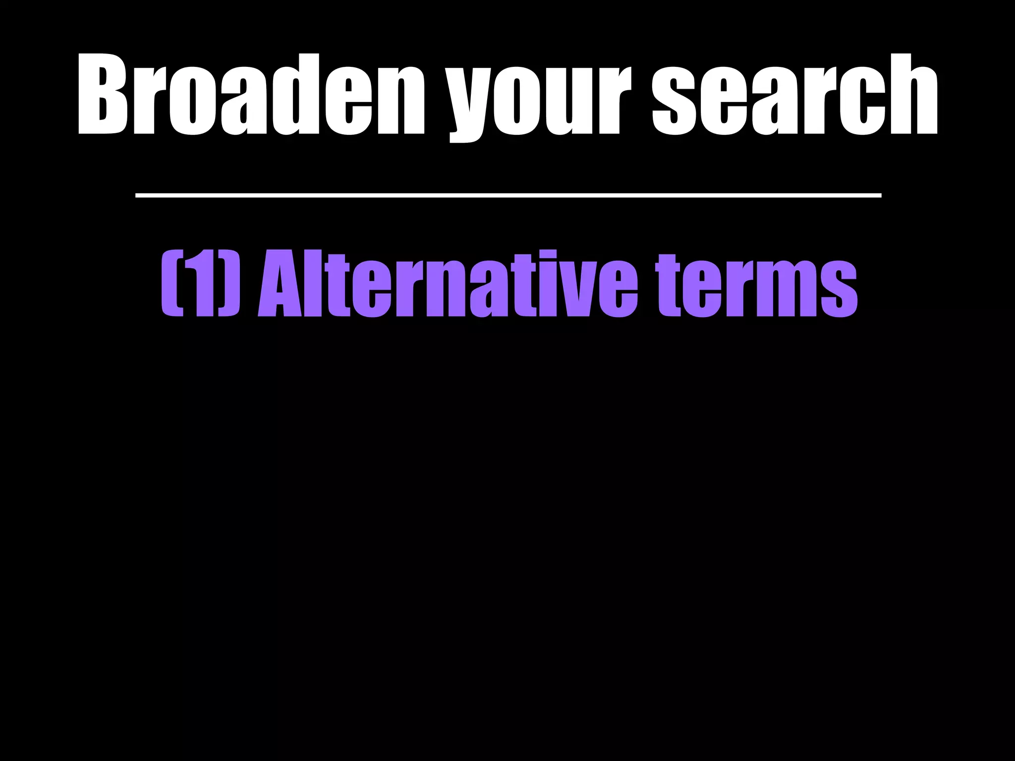 Broaden your search 
(1) Alternative terms 
 