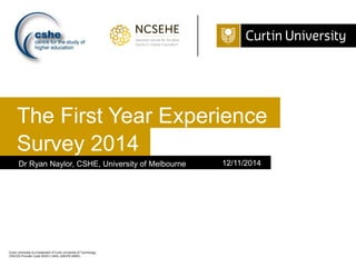 Survey 2014
Dr Ryan Naylor, CSHE, University of Melbourne 12/11/2014
The First Year Experience
Curtin University is a trademark of Curtin University of Technology
CRICOS Provider Code 00301J (WA), 02637B (NSW)
 