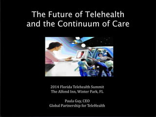 The Future of Telehealth
and the Continuum of Care
2014 Florida Telehealth Summit
The Alfond Inn, Winter Park, FL
Paula Guy, CEO
Global Partnership for TeleHealth
 