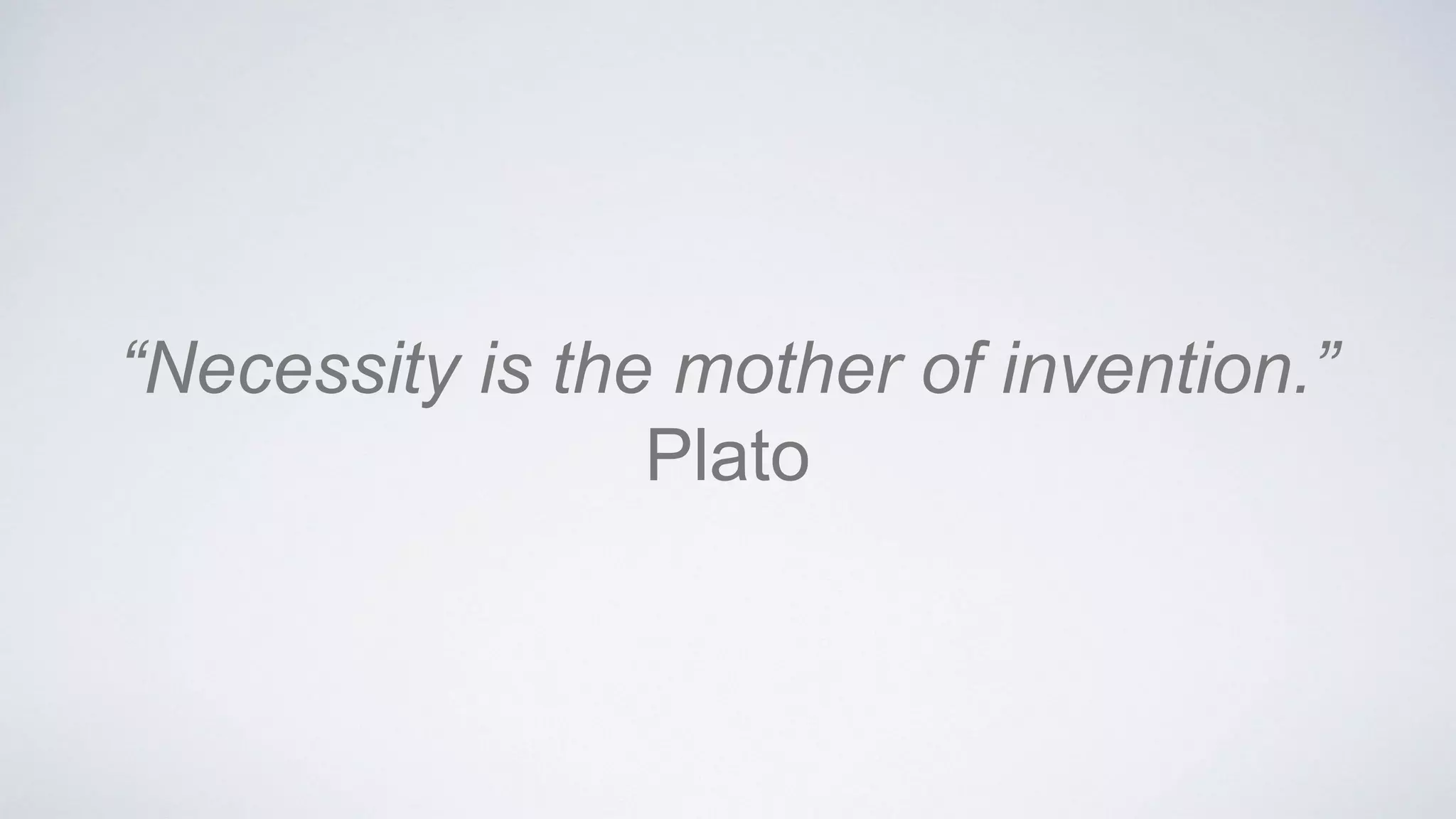 “Necessity is the mother of invention.”
Plato