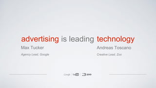 is leadingadvertising
Max Tucker
Agency Lead, Google
technology
Andreas Toscano
Creative Lead, Zoo
 