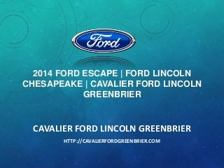 2014 FORD ESCAPE | FORD LINCOLN
CHESAPEAKE | CAVALIER FORD LINCOLN
GREENBRIER

CAVALIER FORD LINCOLN GREENBRIER
HTTP://CAVALIERFORDGREENBRIER.COM

 