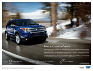 Relax and travel confidently.
Explorer has earned a “Top Safety Pick” from the Insurance Institute for Highway Safety (IIHS) 3 years
in a row (2011–2013). And it’s no wonder. In addition to 7 standard airbags, Explorer offers inflatable
rear safety belts1 in its 2nd-row outboard seating positions – the first of their kind in automotive
production. Standard Curve Control helps reduce the vehicle’s speed by up to 10 mph in approximately
1 second if it senses you’re taking a curve too quickly.2 Please turn the page for a comprehensive
list of Safety  Security features engineered into every 2014 Explorer.

2013 iihs

top safety pick

inflatable

2nd-row safety belts1

curve control
XLT. Deep Impact Blue Metallic.

Available feature. 2Remember that even advanced technology cannot overcome the laws of physics.
It’s always possible to lose control of a vehicle due to inappropriate driver input for the conditions.

1


14explorer
ford.com

 