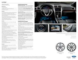 Limited
Equipment Group 300A
Includes all XLT features, plus:

Mechanical
72-amp-hr battery
Intelligent Access with push-button start
Remote Start System
Seating
1st-row heated bucket seats with 4-way adjustable
head restraints, 10-way power driver’s seat
(including power lumbar and recline) with memory
feature, and 6-way power front-passenger seat
with manual lumbar
2nd-row 60/40 split fold-flat seat with heated
outboard seats, armrest and dual cupholders with
fore/aft adjustable 40 section
Leather-trimmed seating surfaces
Interior
1st- and 2nd-row door-sill scuff plates with bright
Explorer logo
110-volt power outlet
Ambient lighting
Audio System from Sony® with 12 speakers
and HD Radio™ Technology
Auto-dimming rearview mirror
Cargo net
Dual-zone electronic automatic temperature control
High-gloss Black center stack accents
MyFord Touch® with two 4.2 LCD configurable
displays in instrument cluster; 8 LCD touch screen
in center stack; and media hub with 2 USB ports, SD
card reader and audio/video input jacks
Olive Ash Dark Brown wood-appearance instrument
panel appliqués
Power-adjustable pedals with memory
Rear view camera
SYNC voice-activated, in-vehicle connectivity
system with SYNC Services1 for Traffic, Directions
and Information
Universal garage door opener
Exterior
20 painted aluminum wheels with P255/50R20
all-season BSW tires
Body-color grille
Body-color, power-folding, heated sideview mirrors
with LED turn signal indicators, security approach
lamps and driver’s side memory

Available Equipment Groups
Equipment Group 301A – Voice-activated Navigation
System with integrated SiriusXM Traffic and Travel Link
with 6-month trial subscription2 + power liftgate
+ heated steering wheel + power-tilt/-telescoping
steering column + Luxury Seating Package includes
PowerFold® 3rd-row seat, perforated leather-trimmed
seats, heated and cooled driver and front-passenger
seats, and 10-way power front-passenger seat
with power lumbar
Equipment Group 302A – Includes all content of
301A + active park assist + Lane-Keeping System
+ rain-sensing wipers + HID headlamps with auto
high beams + BLIS® Plus Inflatable Rear Safety
Belt Package includes BLIS (Blind Spot Information
System) with cross-traffic alert and inflatable rear
safety belts in 2nd-row outboard seating positions
Equipment Group 303A – Includes all content of
302A + 2.0L EcoBoost® I-4 engine with 6-speed
automatic transmission
Available Options  Packages
2.0L EcoBoost I-4 engine with 6-speed automatic
transmission (n/a with 302A, Intelligent 4WD, Trailer
Tow Package or SelectShift® automatic transmission)
20 polished aluminum wheels (requires 301A, 302A
or 303A)
2nd-row bucket seats
2nd-row center console (requires 2nd-row bucket seats)
Adaptive cruise control and collision warning
with brake support (requires 301A, 302A or 303A)
All-weather floor mats
Ash cup/coin holder with lighter element
BLIS Plus Inflatable Rear Safety Belt Package
Cargo security shade
Class III Trailer Tow Package includes engine oil
cooler and 7-/4-pin wiring harness (n/a with 2.0L
EcoBoost engine)
Dual headrest DVD by INVISION™ 3
Dual-panel moonroof
Intelligent 4WD with Terrain Management System™ and
Hill Descent Control™ (n/a with 2.0L EcoBoost engine)
Power liftgate (300A only)
Rear bumper protector
Rear cargo well protector
Roof-rail crossbars
Splash guards
Voice-activated Navigation System with integrated
SiriusXM Traffic and Travel Link with 6-month
trial subscription2 (300A only)
Wheel lock kit

Charcoal Black leather trim with perforated inserts. Equipment Group 301A.4
Intelligent Access with push-button start.
Rear view camera.
Rain-sensing wipers.4

20 Painted Aluminum
Standard

SYNC Services varies by trim level and model year and may require a subscription. Traffic alerts and turn-by-turn directions available in select markets. Message
and data rates may apply. Ford Motor Company reserves the right to change or discontinue this product service at any time without prior notification or incurring any
future obligation. 2 SYNC Services is not available with optional Navigation System with SiriusXM Traffic and Travel Link. 3 Ford Licensed Accessory. 4Available feature.


1

20 Polished Aluminum
Available

14explorer
ford.com

 