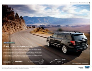 Click here to look inside the efficient 2.0L EcoBoost engine.

Power up and experience more.
With our state-of-the-art 2.0L EcoBoost® I-4 engine,1 Explorer has the best highway
fuel economy of any non-hybrid engine in its class.2 A 6-speed automatic transmission
helps this turbocharged, direct-injection powerhouse deliver plentiful low-end torque
for acceleration and passing. The 2.0L is also rated for outstanding fuel economy
while cruising. So it’s spirited and smart, responding to your changing driving style
as needed. Make the most of every drive with EcoBoost.

class-best
EPA-estimated rating

28 mpg hwy

270 LB.-FT.3
2

turbocharged

Available feature. 2 EPA-estimated rating of 20 city/28 hwy/23 combined mpg, 2.0L EcoBoost, FWD. Class is Large Utilities vs. 2013 competitors.
Actual mileage will vary. 3 Figures achieved using 93-octane premium unleaded fuel.

1


240 HP 3
Limited. Tuxedo Black Metallic. Available equipment.

14explorer
ford.com

 