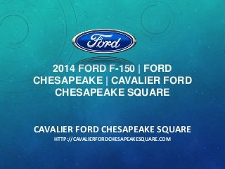2014 FORD F-150 | FORD
CHESAPEAKE | CAVALIER FORD
CHESAPEAKE SQUARE

CAVALIER FORD CHESAPEAKE SQUARE
HTTP://CAVALIERFORDCHESAPEAKESQUARE.COM

 