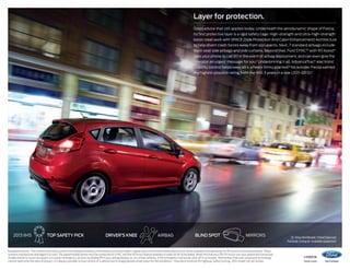 Layer for protection.
Good advice that still applies today. Underneath the aerodynamic shape of Fiesta,
its first protective layer is a rigid safety cage. High-strength and ultra-high-strength
boron steel work with SPACE (Side Protection And Cabin Enhancement) Architecture
to help divert crash forces away from occupants. Next, 7 standard airbags include
front-seat side airbags and side curtains. Beyond that, Ford SYNC®1 with 911 Assist®
uses your phone to call 911 in the event of airbag deployment, and can even give the
operator an urgent message for you.2 Underpinning it all, AdvanceTrac® electronic
stability control helps keep all 4 wheels firmly planted.3 No wonder Fiesta earned
the highest possible rating from the IIHS 3 years in a row (2011-2013).4

2013 iihs

top safety pick

driver’s knee

airbag

blind spot

mirrors

Available feature. 2 The vehicle’s electrical system (including the battery), the wireless service provider’s signal and a connected mobile phone must all be available and operating for 911 Assist to function properly. These
systems may become damaged in a crash. The paired mobile phone must be connected to SYNC, and the 911 Assist feature enabled, in order for 911 to be dialed. When the feature is ON, 911 Assist uses your paired and connected
mobile phone to assist occupants to contact emergency services by dialing 911 if your airbag deploys or, on certain vehicles, if the emergency fuel pump shut-off is activated. 3 Remember that even advanced technology
cannot overcome the laws of physics. It’s always possible to lose control of a vehicle due to inappropriate driver input for the conditions. 4 Insurance Institute for Highway Safety testing. 2014 model not yet tested.

SE. Ruby Red Metallic Tinted Clearcoat.
Full body styling kit. Available equipment.

1

14fiesta

ford.com

 